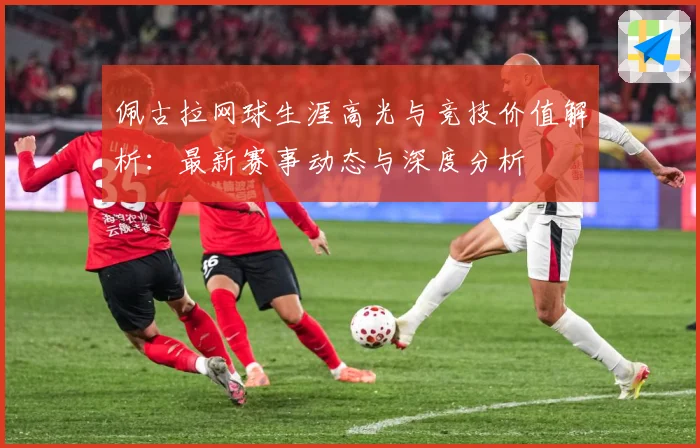 佩古拉网球生涯高光与竞技价值解析：最新赛事动态与深度分析