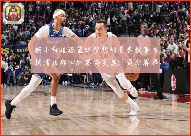 颜小白追逐篮球梦想的青春故事与拼搏历程回顾赛场复盘：最新赛事动态与深度分析