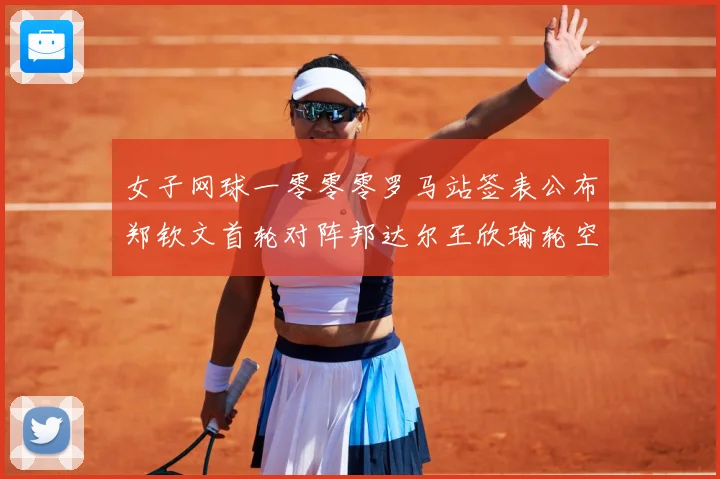 女子网球一零零零罗马站签表公布郑钦文首轮对阵邦达尔王欣瑜轮空赛场观察：最新赛事动态与深度分析