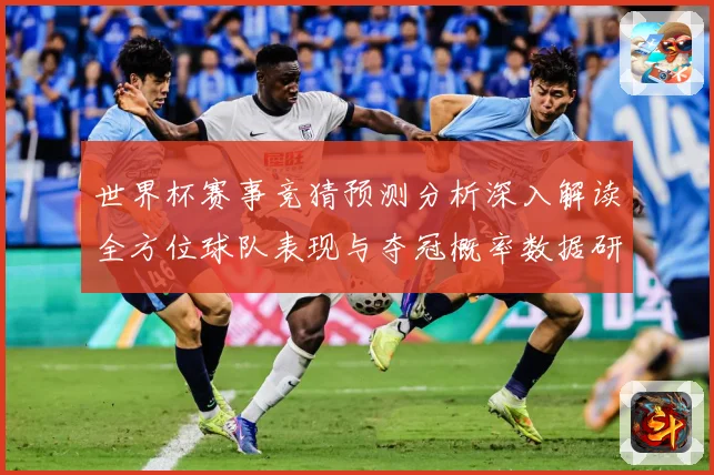 世界杯赛事竞猜预测分析深入解读全方位球队表现与夺冠概率数据研判：最新赛事动态与深度分析
