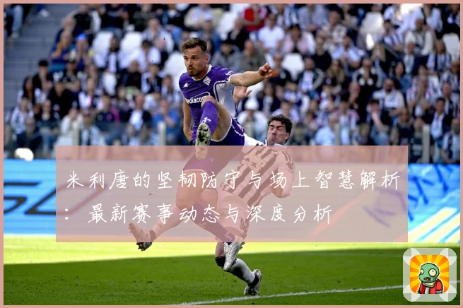 米利唐的坚韧防守与场上智慧解析：最新赛事动态与深度分析