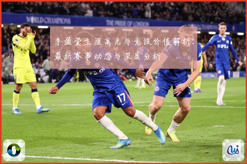 李盈莹生涯高光与竞技价值解析：最新赛事动态与深度分析