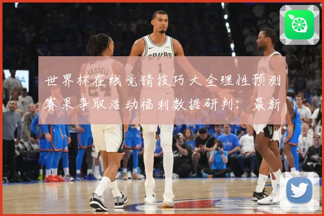 世界杯在线竞猜技巧大全理性预测赛果争取活动福利数据研判：最新赛事动态与深度分析