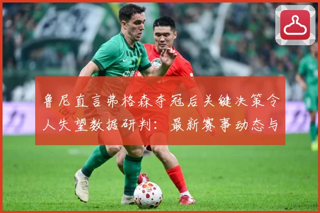 鲁尼直言弗格森夺冠后关键决策令人失望数据研判：最新赛事动态与深度分析