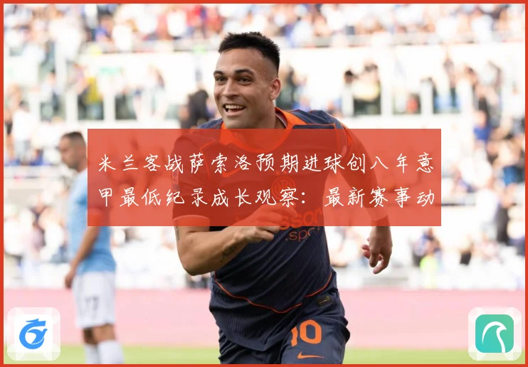 米兰客战萨索洛预期进球创八年意甲最低纪录成长观察：最新赛事动态与深度分析