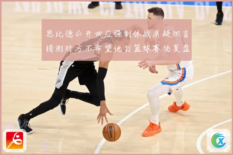 恩比德公开回应强制休战质疑坦言猜测对方不希望他打篮球赛场复盘：最新赛事动态与深度分析
