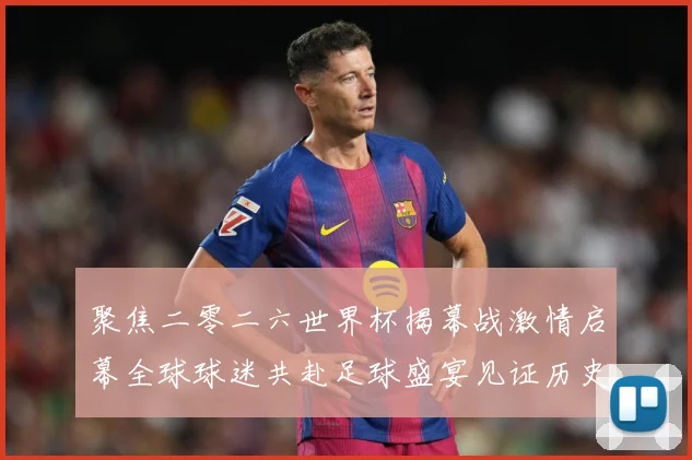 聚焦二零二六世界杯揭幕战激情启幕全球球迷共赴足球盛宴见证历史战术观察：最新赛事动态与深度分析