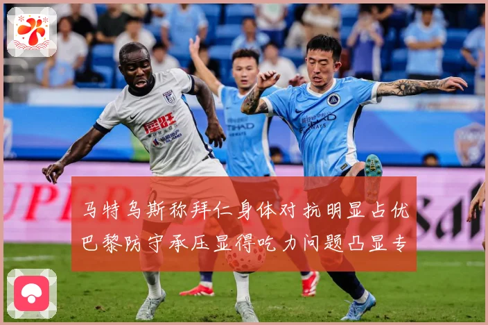 马特乌斯称拜仁身体对抗明显占优巴黎防守承压显得吃力问题凸显专题观察：最新赛事动态与深度分析