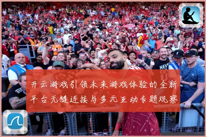 开云游戏引领未来游戏体验的全新平台无缝连接与多元互动专题观察：最新赛事动态与深度分析