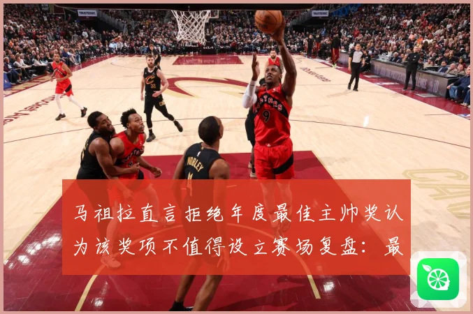 马祖拉直言拒绝年度最佳主帅奖认为该奖项不值得设立赛场复盘：最新赛事动态与深度分析