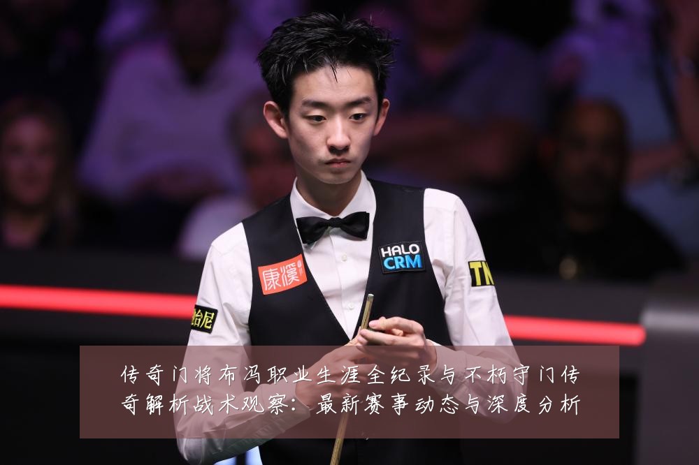 传奇门将布冯职业生涯全纪录与不朽守门传奇解析战术观察：最新赛事动态与深度分析