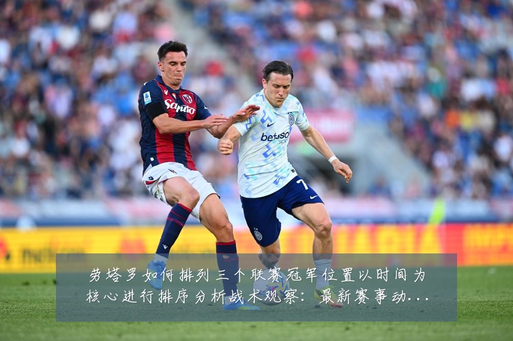 劳塔罗如何排列三个联赛冠军位置以时间为核心进行排序分析战术观察:最新赛事动态与深度分析