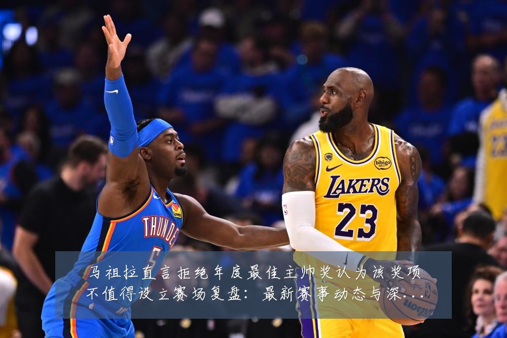 马祖拉直言拒绝年度最佳主帅奖认为该奖项不值得设立赛场复盘:最新赛事动态与深度分析