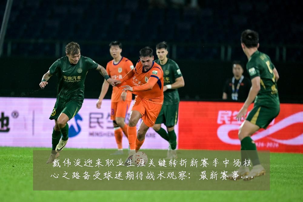 戴伟浚迎来职业生涯关键转折新赛季中场核心之路备受球迷期待战术观察:最新赛事动态与深度分析