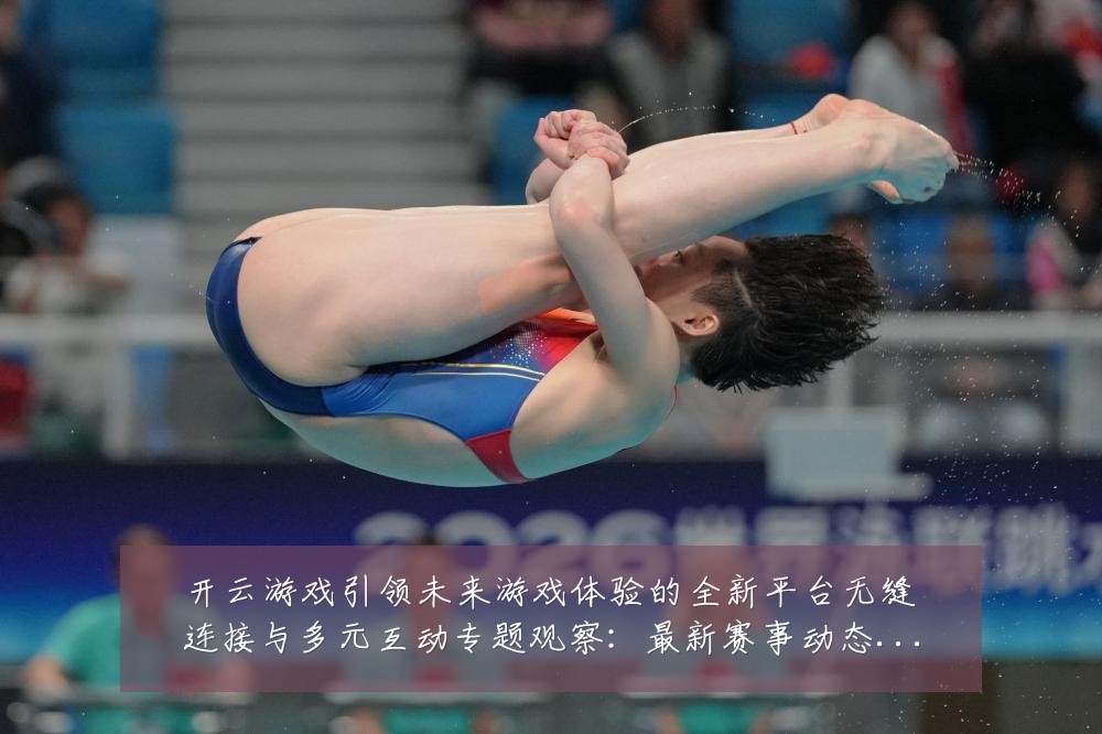 开云游戏引领未来游戏体验的全新平台无缝连接与多元互动专题观察:最新赛事动态与深度分析