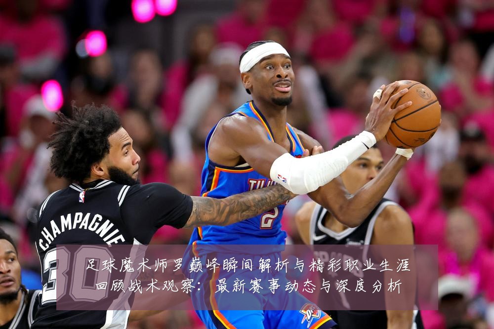 足球魔术师罗巅峰瞬间解析与精彩职业生涯回顾战术观察:最新赛事动态与深度分析