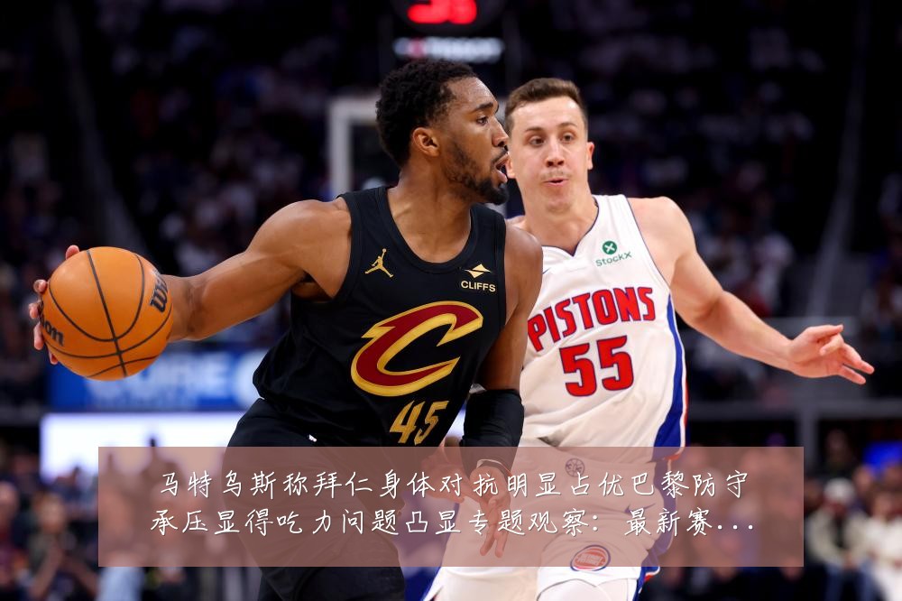 马特乌斯称拜仁身体对抗明显占优巴黎防守承压显得吃力问题凸显专题观察:最新赛事动态与深度分析