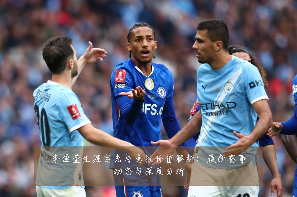 李盈莹生涯高光与竞技价值解析:最新赛事动态与深度分析