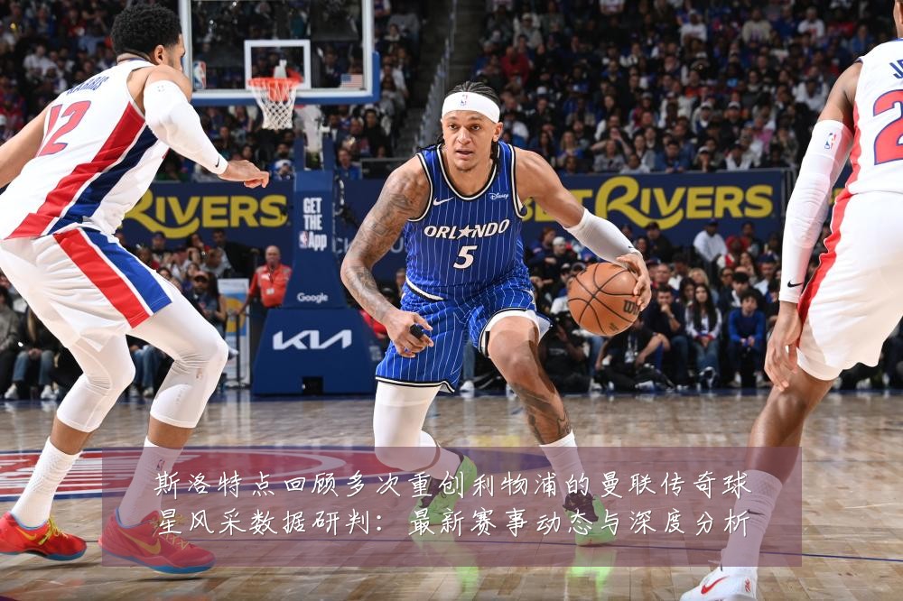 斯洛特点回顾多次重创利物浦的曼联传奇球星风采数据研判:最新赛事动态与深度分析