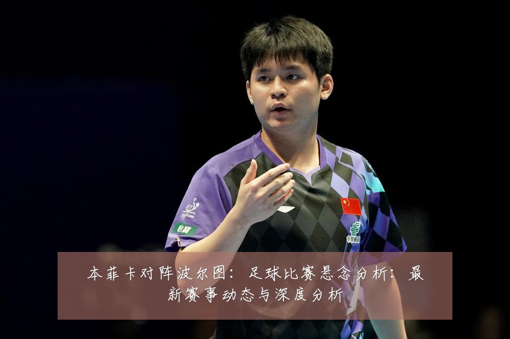 本菲卡对阵波尔图:足球比赛悬念分析:最新赛事动态与深度分析