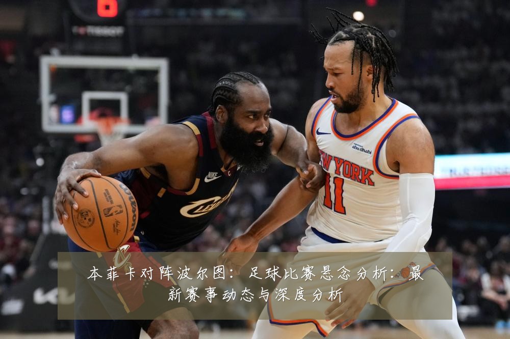 本菲卡对阵波尔图:足球比赛悬念分析:最新赛事动态与深度分析